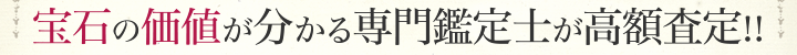 宝石の価値が分かる専門鑑定士が高額査定!!